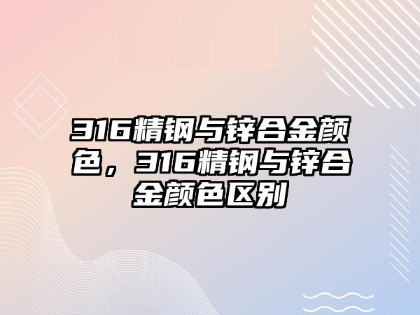 316精鋼與鋅合金顏色，316精鋼與鋅合金顏色區(qū)別