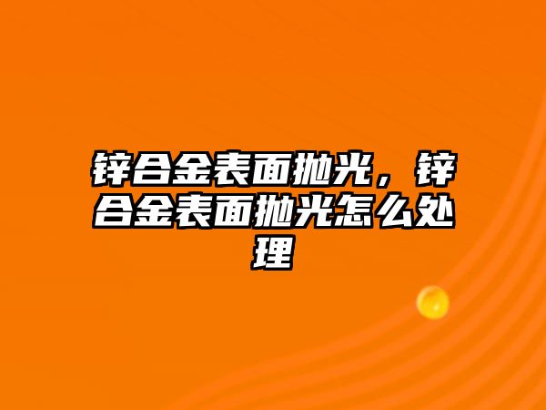 鋅合金表面拋光，鋅合金表面拋光怎么處理