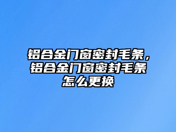 鋁合金門窗密封毛條，鋁合金門窗密封毛條怎么更換