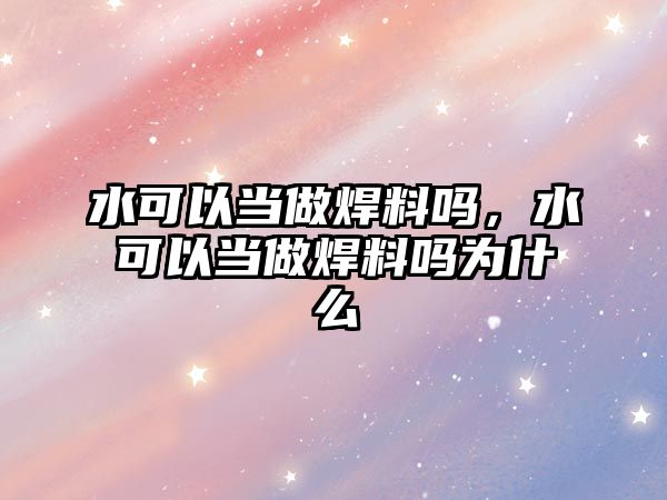 水可以當(dāng)做焊料嗎，水可以當(dāng)做焊料嗎為什么