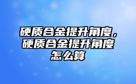 硬質(zhì)合金提升角度，硬質(zhì)合金提升角度怎么算