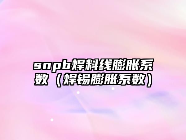 snpb焊料線膨脹系數(shù)（焊錫膨脹系數(shù)）