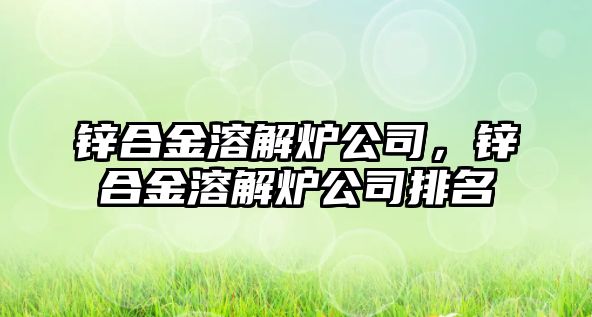 鋅合金溶解爐公司，鋅合金溶解爐公司排名