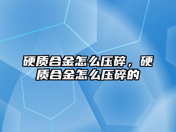 硬質(zhì)合金怎么壓碎，硬質(zhì)合金怎么壓碎的