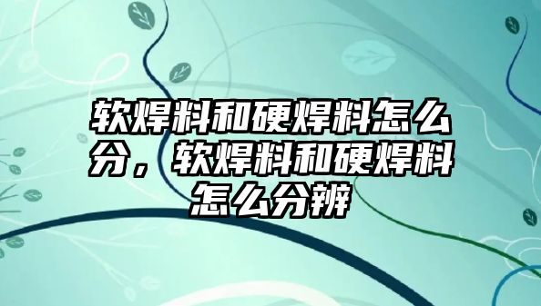 軟焊料和硬焊料怎么分，軟焊料和硬焊料怎么分辨