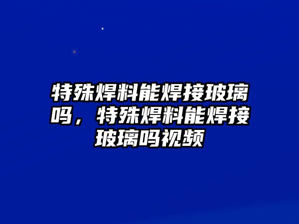 特殊焊料能焊接玻璃嗎，特殊焊料能焊接玻璃嗎視頻