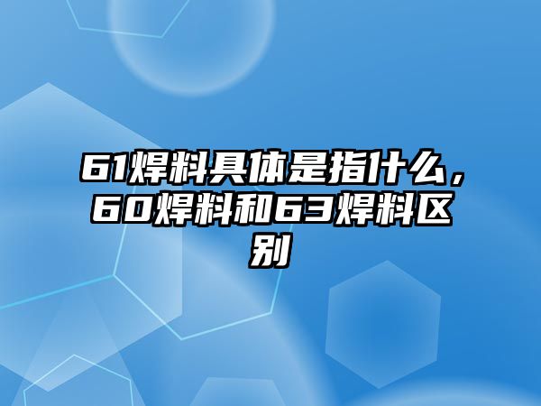 61焊料具體是指什么，60焊料和63焊料區(qū)別