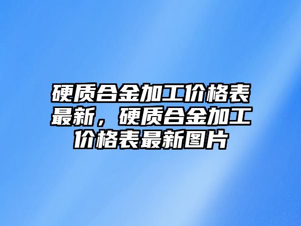 硬質(zhì)合金加工價格表最新，硬質(zhì)合金加工價格表最新圖片