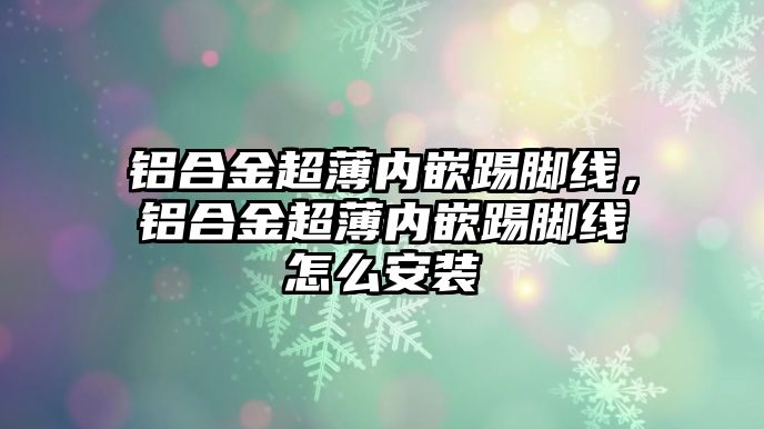 鋁合金超薄內嵌踢腳線，鋁合金超薄內嵌踢腳線怎么安裝