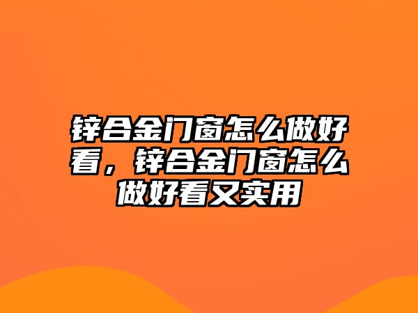 鋅合金門窗怎么做好看，鋅合金門窗怎么做好看又實(shí)用