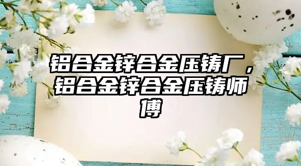 鋁合金鋅合金壓鑄廠，鋁合金鋅合金壓鑄師傅