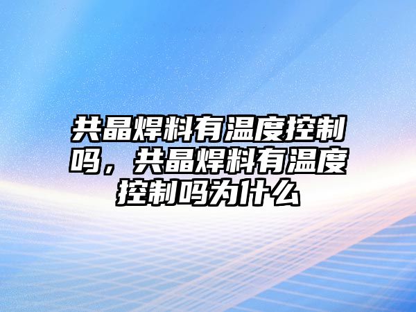 共晶焊料有溫度控制嗎，共晶焊料有溫度控制嗎為什么