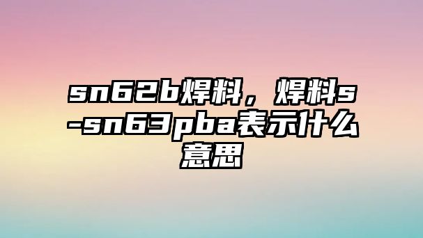 sn62b焊料，焊料s-sn63pba表示什么意思