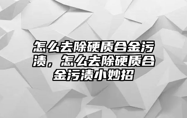 怎么去除硬質(zhì)合金污漬，怎么去除硬質(zhì)合金污漬小妙招