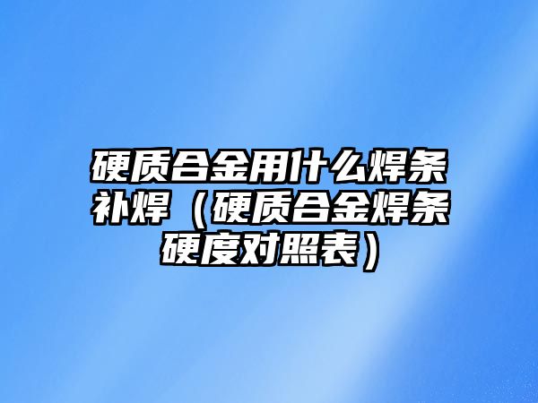 硬質合金用什么焊條補焊（硬質合金焊條硬度對照表）