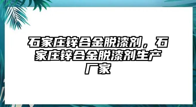 石家莊鋅合金脫漆劑，石家莊鋅合金脫漆劑生產(chǎn)廠家