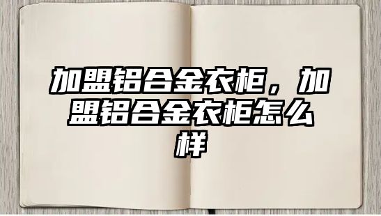 加盟鋁合金衣柜，加盟鋁合金衣柜怎么樣