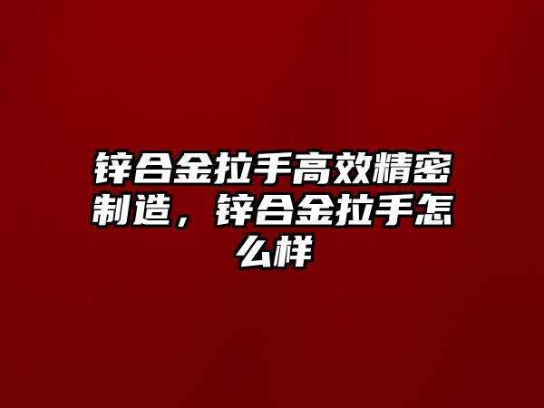 鋅合金拉手高效精密制造，鋅合金拉手怎么樣