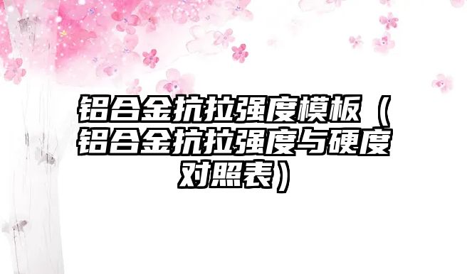 鋁合金抗拉強(qiáng)度模板（鋁合金抗拉強(qiáng)度與硬度對(duì)照表）