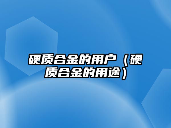 硬質(zhì)合金的用戶（硬質(zhì)合金的用途）