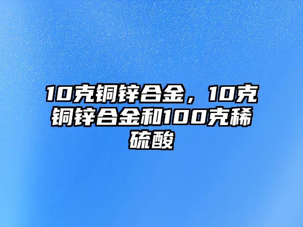 10克銅鋅合金，10克銅鋅合金和100克稀硫酸