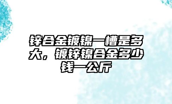 鋅合金鍍鎳一槽是多大，鍍鋅鎳合金多少錢(qián)一公斤