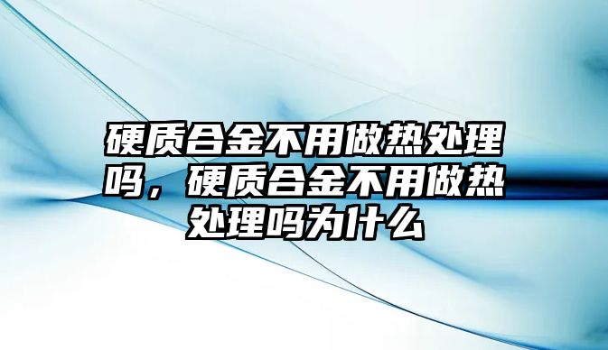 硬質(zhì)合金不用做熱處理嗎，硬質(zhì)合金不用做熱處理嗎為什么