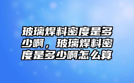 玻璃焊料密度是多少啊，玻璃焊料密度是多少啊怎么算