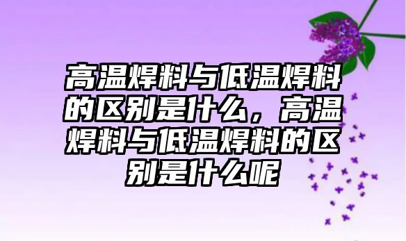 高溫焊料與低溫焊料的區(qū)別是什么，高溫焊料與低溫焊料的區(qū)別是什么呢