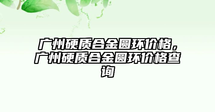 廣州硬質(zhì)合金圓環(huán)價(jià)格，廣州硬質(zhì)合金圓環(huán)價(jià)格查詢