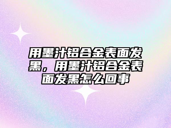 用墨汁鋁合金表面發(fā)黑，用墨汁鋁合金表面發(fā)黑怎么回事