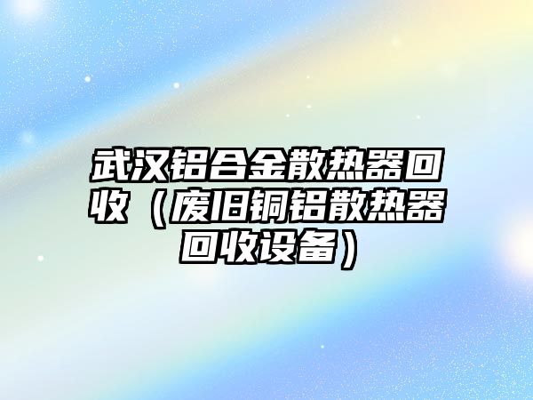 武漢鋁合金散熱器回收（廢舊銅鋁散熱器回收設(shè)備）