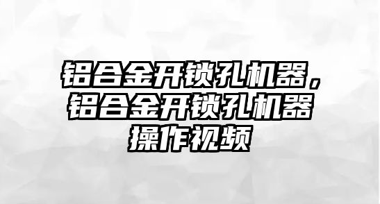 鋁合金開鎖孔機器，鋁合金開鎖孔機器操作視頻