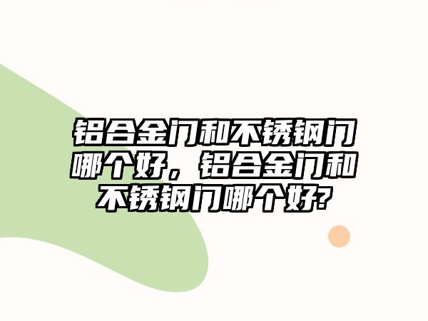 鋁合金門和不銹鋼門哪個(gè)好，鋁合金門和不銹鋼門哪個(gè)好?