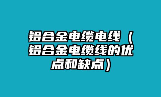 鋁合金電纜電線(xiàn)（鋁合金電纜線(xiàn)的優(yōu)點(diǎn)和缺點(diǎn)）