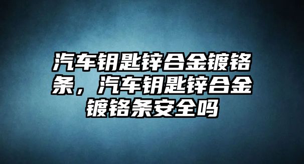 汽車鑰匙鋅合金鍍鉻條，汽車鑰匙鋅合金鍍鉻條安全嗎