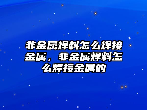 非金屬焊料怎么焊接金屬，非金屬焊料怎么焊接金屬的