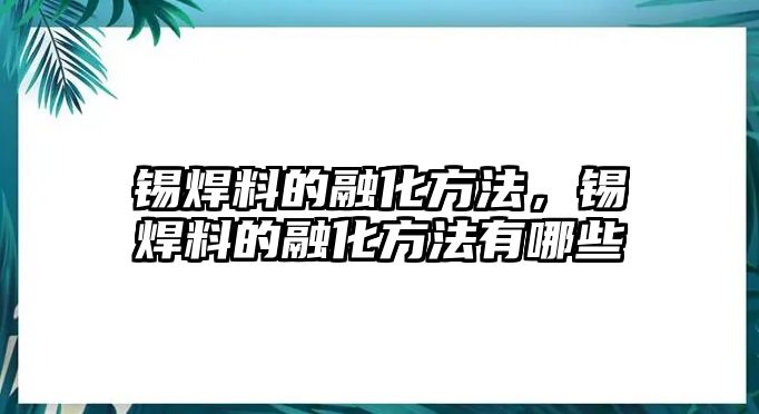 錫焊料的融化方法，錫焊料的融化方法有哪些