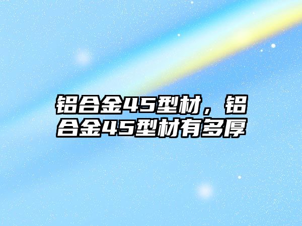 鋁合金45型材，鋁合金45型材有多厚