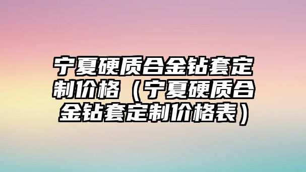 寧夏硬質(zhì)合金鉆套定制價(jià)格（寧夏硬質(zhì)合金鉆套定制價(jià)格表）