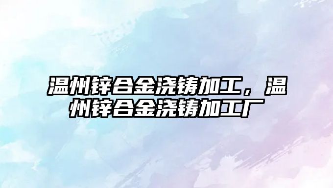 溫州鋅合金澆鑄加工，溫州鋅合金澆鑄加工廠