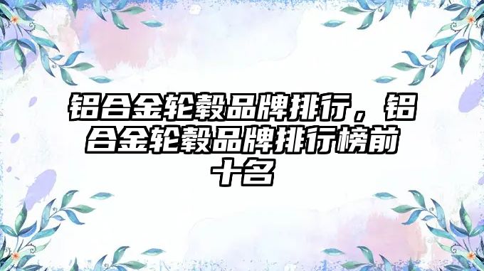 鋁合金輪轂品牌排行，鋁合金輪轂品牌排行榜前十名