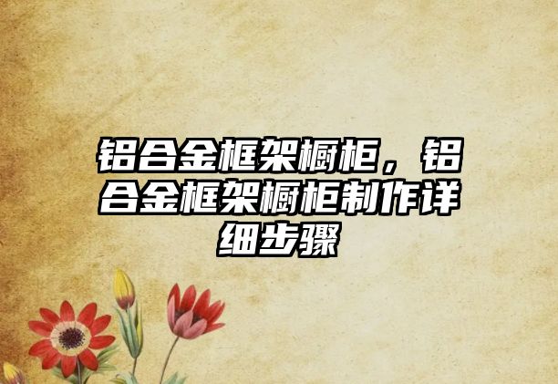 鋁合金框架櫥柜，鋁合金框架櫥柜制作詳細(xì)步驟