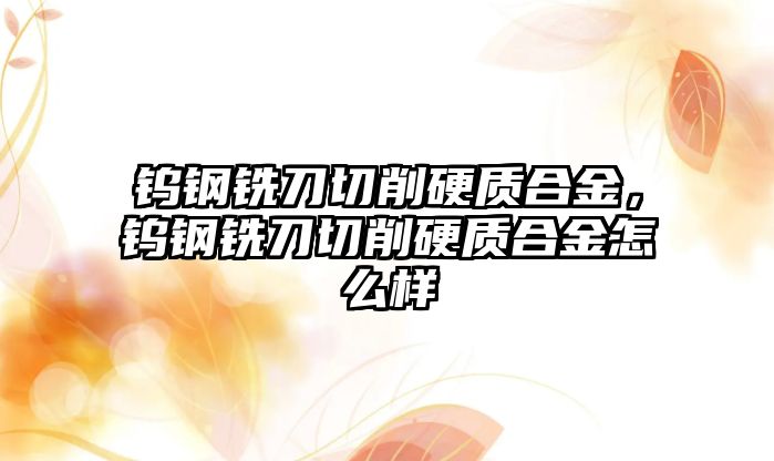 鎢鋼銑刀切削硬質(zhì)合金，鎢鋼銑刀切削硬質(zhì)合金怎么樣