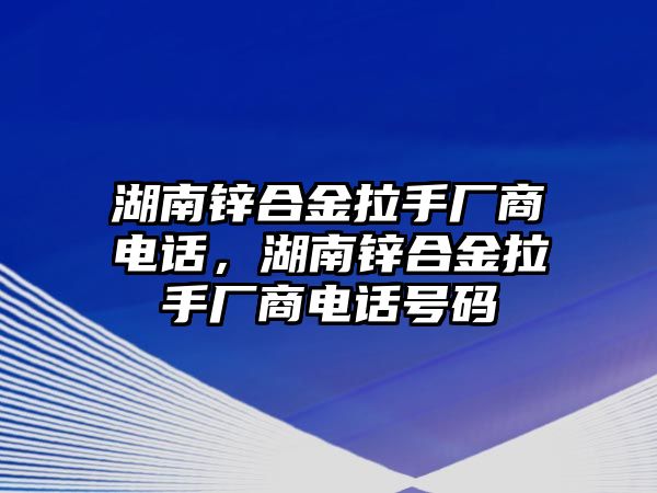 湖南鋅合金拉手廠商電話，湖南鋅合金拉手廠商電話號碼