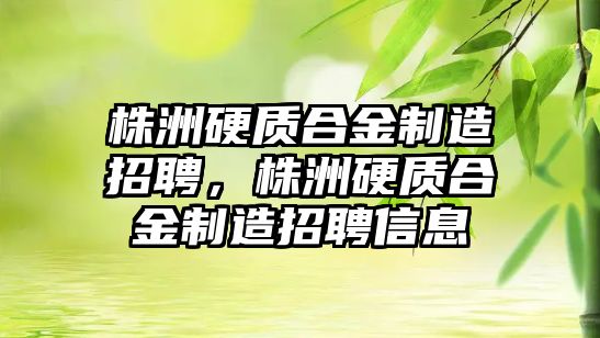 株洲硬質(zhì)合金制造招聘，株洲硬質(zhì)合金制造招聘信息