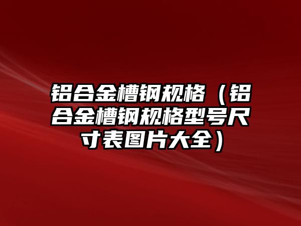 鋁合金槽鋼規(guī)格（鋁合金槽鋼規(guī)格型號(hào)尺寸表圖片大全）