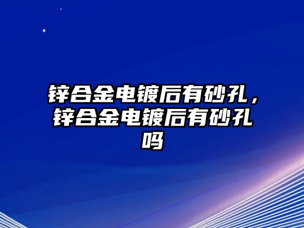 鋅合金電鍍后有砂孔，鋅合金電鍍后有砂孔嗎