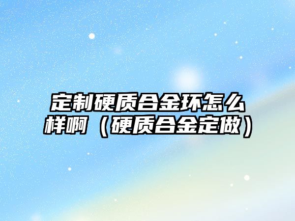 定制硬質(zhì)合金環(huán)怎么樣?。ㄓ操|(zhì)合金定做）