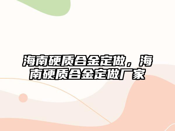 海南硬質(zhì)合金定做，海南硬質(zhì)合金定做廠家